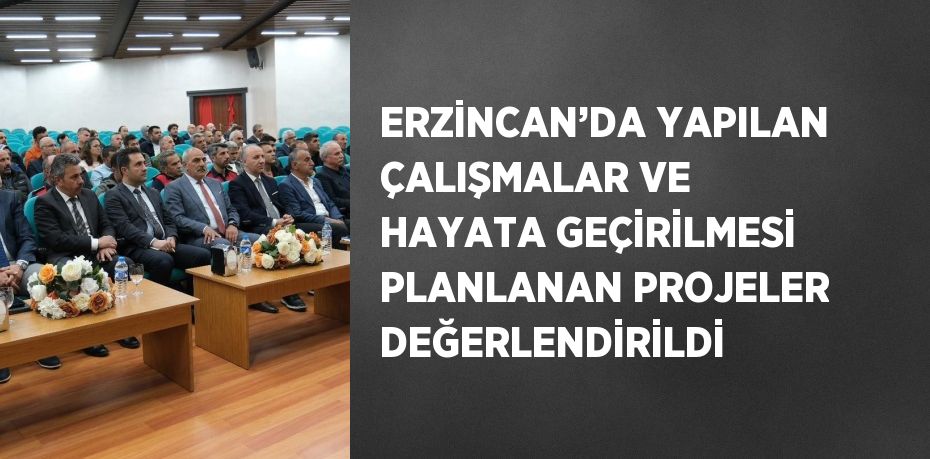 ERZİNCAN’DA YAPILAN ÇALIŞMALAR VE HAYATA GEÇİRİLMESİ PLANLANAN PROJELER DEĞERLENDİRİLDİ