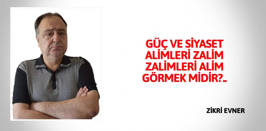 GÜÇ VE SİYASET ALİMLERİ ZALİM  ZALİMLERİ ALİM GÖRMEK MİDİR?..