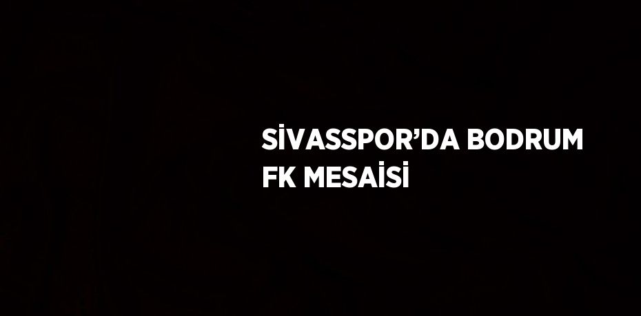 SİVASSPOR’DA BODRUM FK MESAİSİ