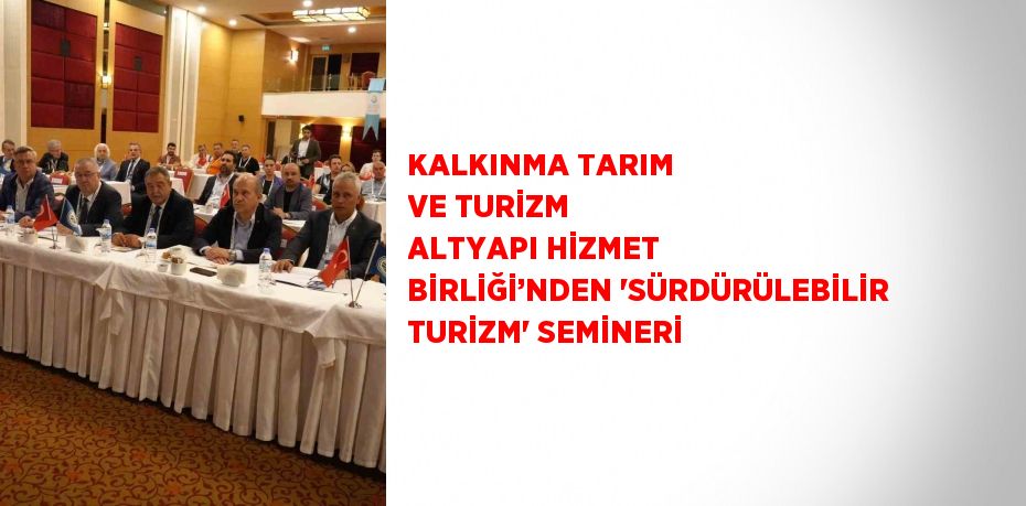 KALKINMA TARIM VE TURİZM ALTYAPI HİZMET BİRLİĞİ’NDEN 'SÜRDÜRÜLEBİLİR TURİZM' SEMİNERİ