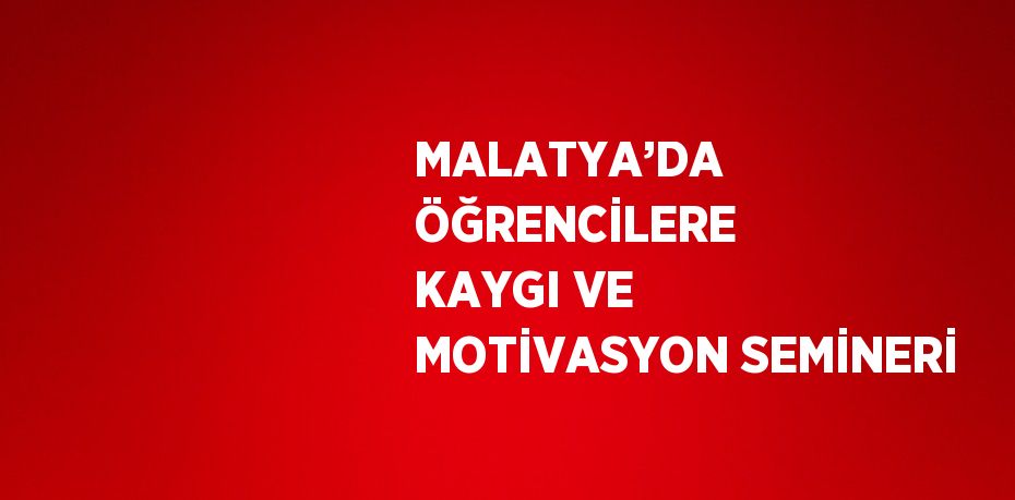 MALATYA’DA ÖĞRENCİLERE KAYGI VE MOTİVASYON SEMİNERİ
