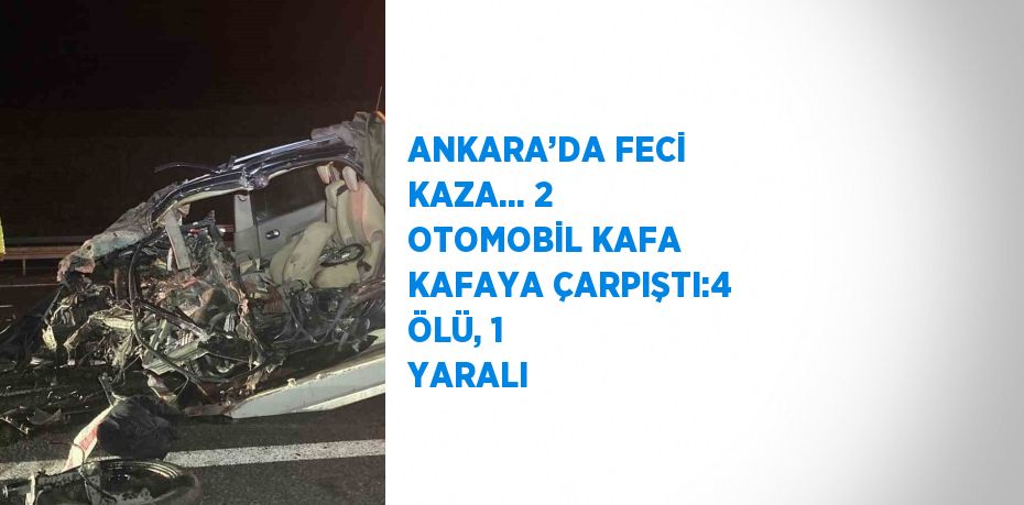 ANKARA’DA FECİ KAZA... 2 OTOMOBİL KAFA KAFAYA ÇARPIŞTI:4 ÖLÜ, 1 YARALI