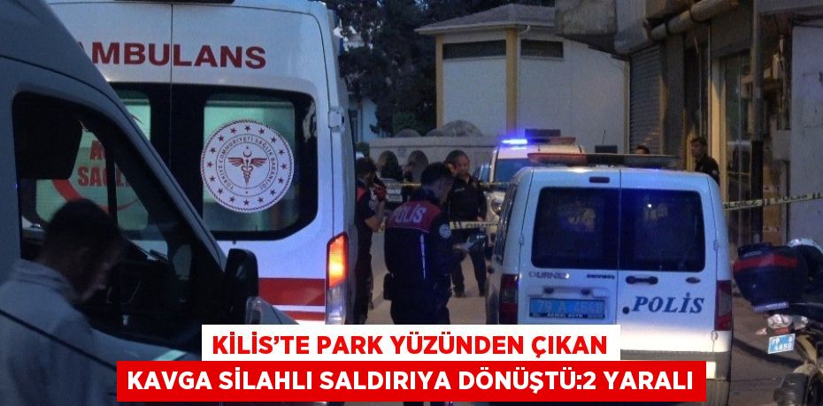 KİLİS’TE PARK YÜZÜNDEN ÇIKAN KAVGA SİLAHLI SALDIRIYA DÖNÜŞTÜ:2 YARALI