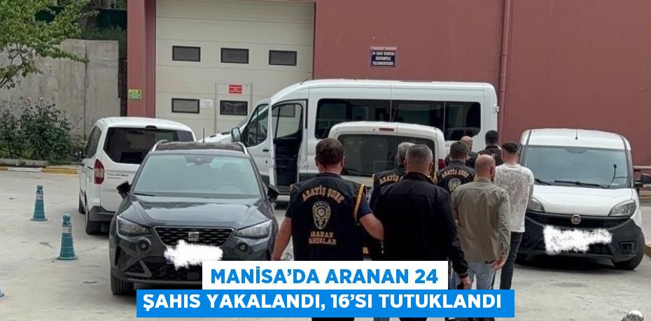 MANİSA’DA ARANAN 24 ŞAHIS YAKALANDI, 16’SI TUTUKLANDI