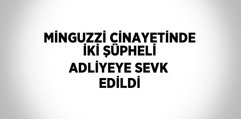 MİNGUZZİ CİNAYETİNDE İKİ ŞÜPHELİ ADLİYEYE SEVK EDİLDİ