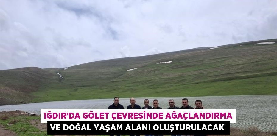 IĞDIR’DA GÖLET ÇEVRESİNDE AĞAÇLANDIRMA VE DOĞAL YAŞAM ALANI OLUŞTURULACAK