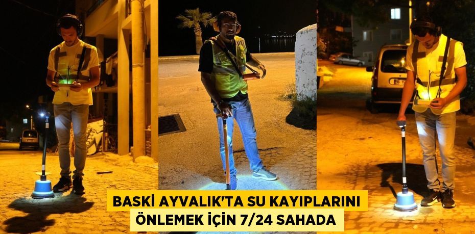 BASKİ AYVALIK’TA SU KAYIPLARINI ÖNLEMEK İÇİN 7/24 SAHADA
