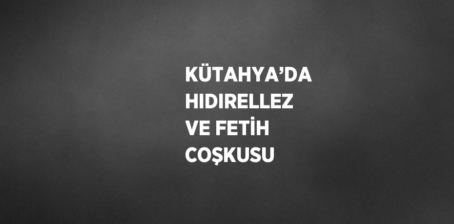 KÜTAHYA’DA HIDIRELLEZ VE FETİH COŞKUSU