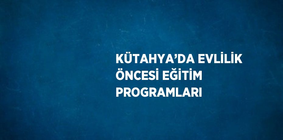 KÜTAHYA’DA EVLİLİK ÖNCESİ EĞİTİM PROGRAMLARI