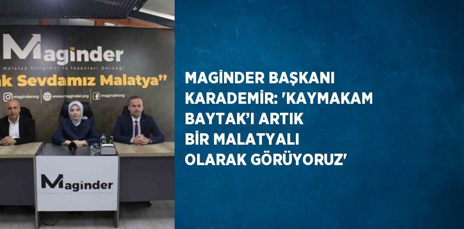 MAGİNDER BAŞKANI KARADEMİR: 'KAYMAKAM BAYTAK’I ARTIK BİR MALATYALI OLARAK GÖRÜYORUZ'