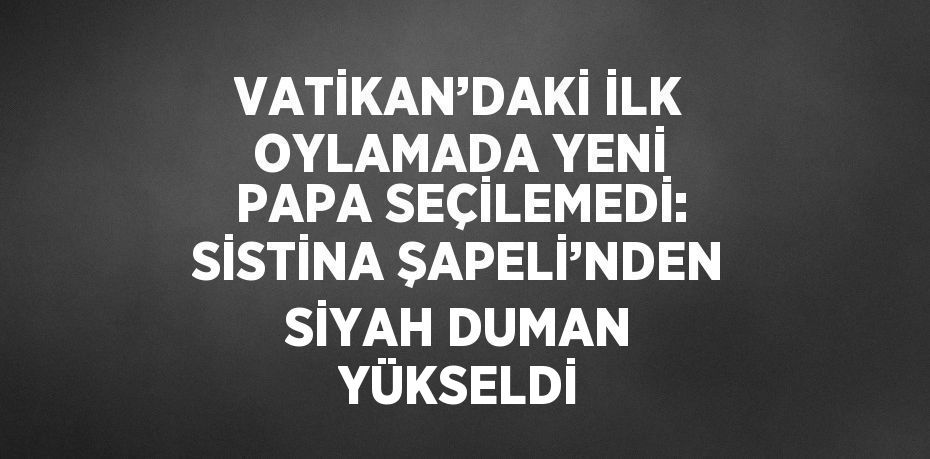 VATİKAN’DAKİ İLK OYLAMADA YENİ PAPA SEÇİLEMEDİ: SİSTİNA ŞAPELİ’NDEN SİYAH DUMAN YÜKSELDİ