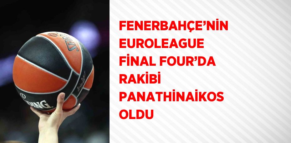 FENERBAHÇE’NİN EUROLEAGUE FİNAL FOUR’DA RAKİBİ PANATHİNAİKOS OLDU