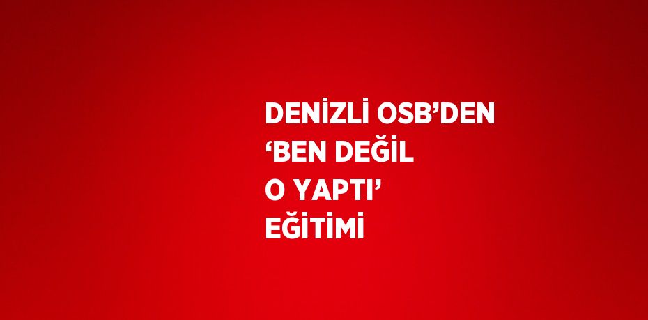 DENİZLİ OSB’DEN ‘BEN DEĞİL O YAPTI’ EĞİTİMİ