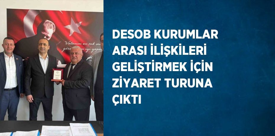 DESOB KURUMLAR ARASI İLİŞKİLERİ GELİŞTİRMEK İÇİN ZİYARET TURUNA ÇIKTI