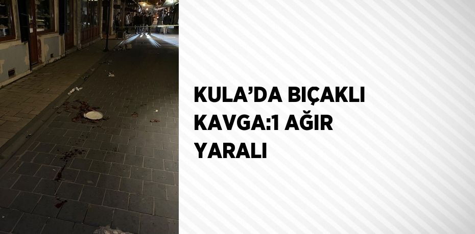 KULA’DA BIÇAKLI KAVGA:1 AĞIR YARALI