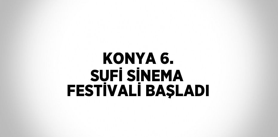 KONYA 6. SUFİ SİNEMA FESTİVALİ BAŞLADI