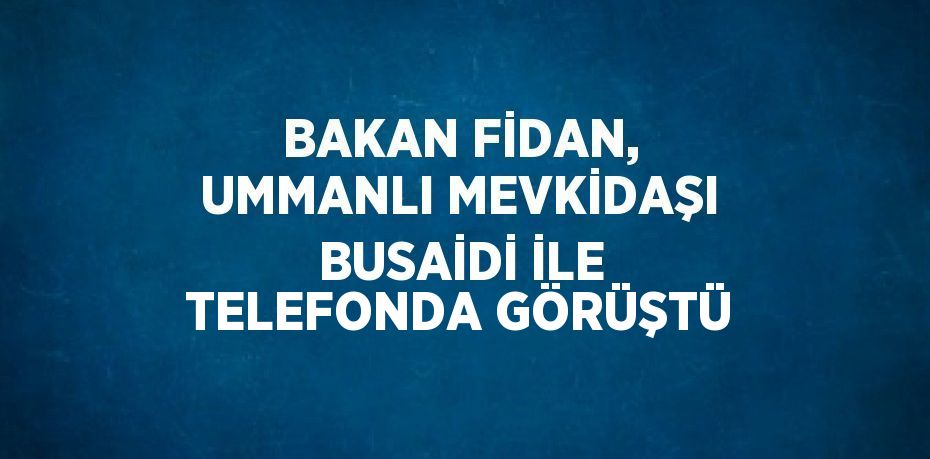 BAKAN FİDAN, UMMANLI MEVKİDAŞI BUSAİDİ İLE TELEFONDA GÖRÜŞTÜ