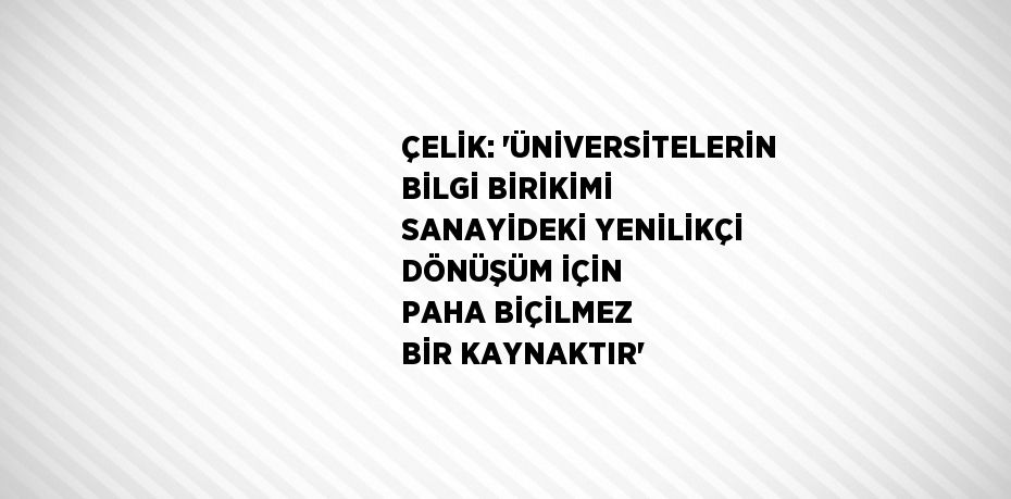 ÇELİK: 'ÜNİVERSİTELERİN BİLGİ BİRİKİMİ SANAYİDEKİ YENİLİKÇİ DÖNÜŞÜM İÇİN PAHA BİÇİLMEZ BİR KAYNAKTIR'