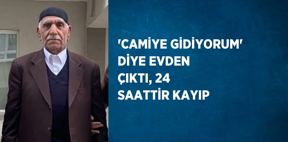 'CAMİYE GİDİYORUM' DİYE EVDEN ÇIKTI, 24 SAATTİR KAYIP