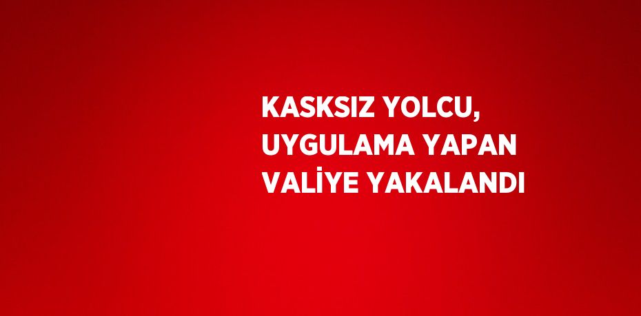 KASKSIZ YOLCU, UYGULAMA YAPAN VALİYE YAKALANDI