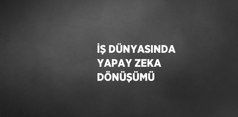 İŞ DÜNYASINDA YAPAY ZEKA DÖNÜŞÜMÜ
