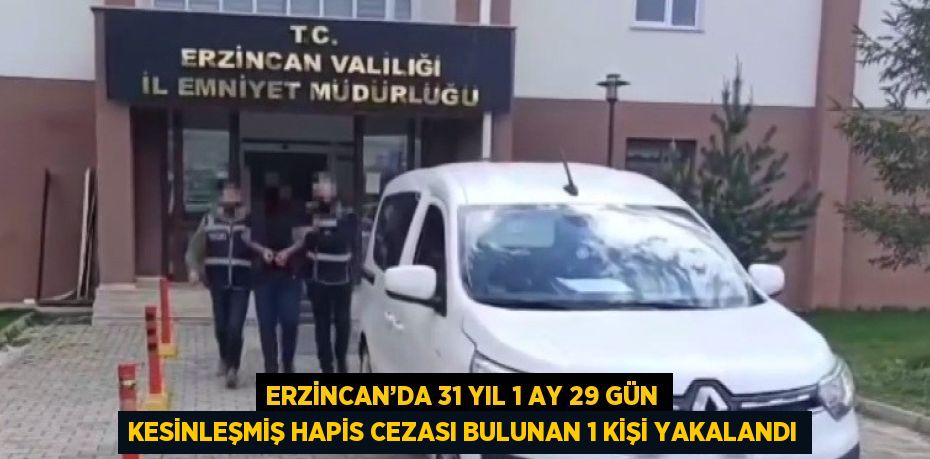 ERZİNCAN’DA 31 YIL 1 AY 29 GÜN KESİNLEŞMİŞ HAPİS CEZASI BULUNAN 1 KİŞİ YAKALANDI