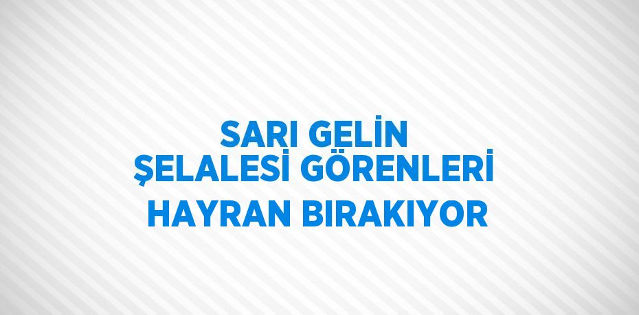 SARI GELİN ŞELALESİ GÖRENLERİ HAYRAN BIRAKIYOR