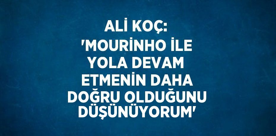 ALİ KOÇ: 'MOURİNHO İLE YOLA DEVAM ETMENİN DAHA DOĞRU OLDUĞUNU DÜŞÜNÜYORUM'
