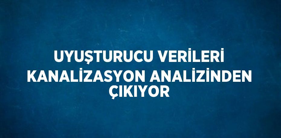 UYUŞTURUCU VERİLERİ KANALİZASYON ANALİZİNDEN ÇIKIYOR