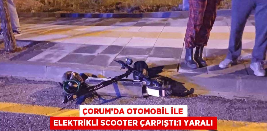 ÇORUM’DA OTOMOBİL İLE ELEKTRİKLİ SCOOTER ÇARPIŞTI:1 YARALI