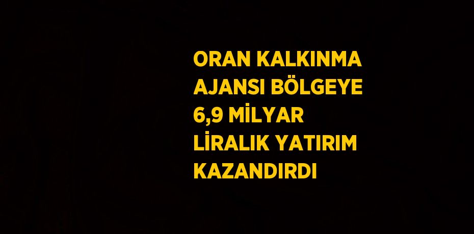 ORAN KALKINMA AJANSI BÖLGEYE 6,9 MİLYAR LİRALIK YATIRIM KAZANDIRDI