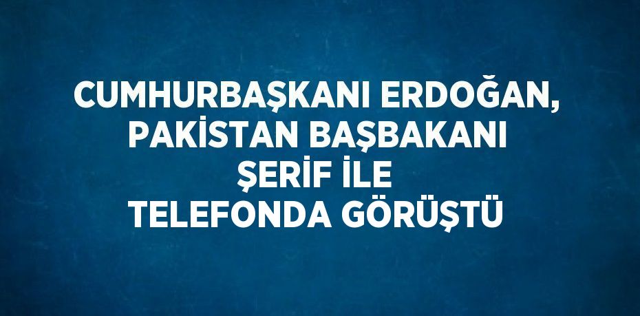 CUMHURBAŞKANI ERDOĞAN, PAKİSTAN BAŞBAKANI ŞERİF İLE TELEFONDA GÖRÜŞTÜ