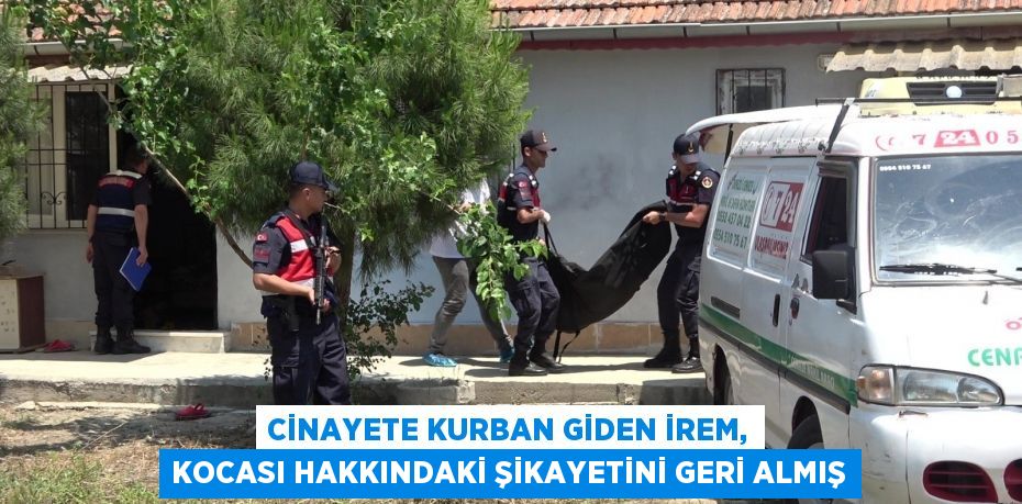 Cinayete kurban giden İrem, kocası hakkındaki şikayetini geri almış