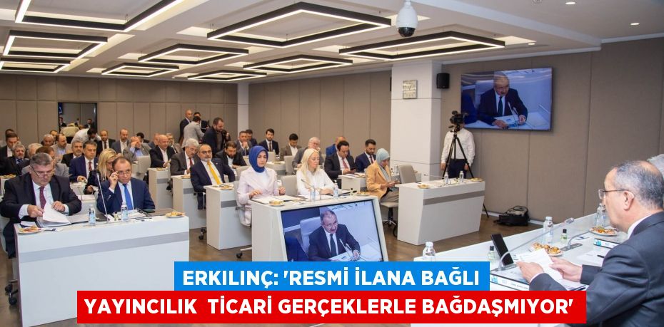 ERKILINÇ: “RESMİ İLANA BAĞLI YAYINCILIK  TİCARİ GERÇEKLERLE BAĞDAŞMIYOR”