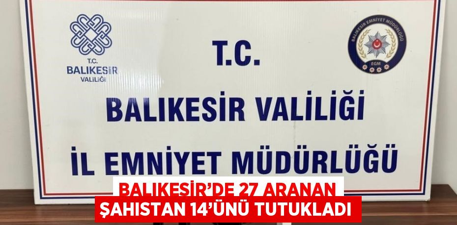 BALIKESİR’DE 27 ARANAN ŞAHISTAN 14’ÜNÜ TUTUKLADI