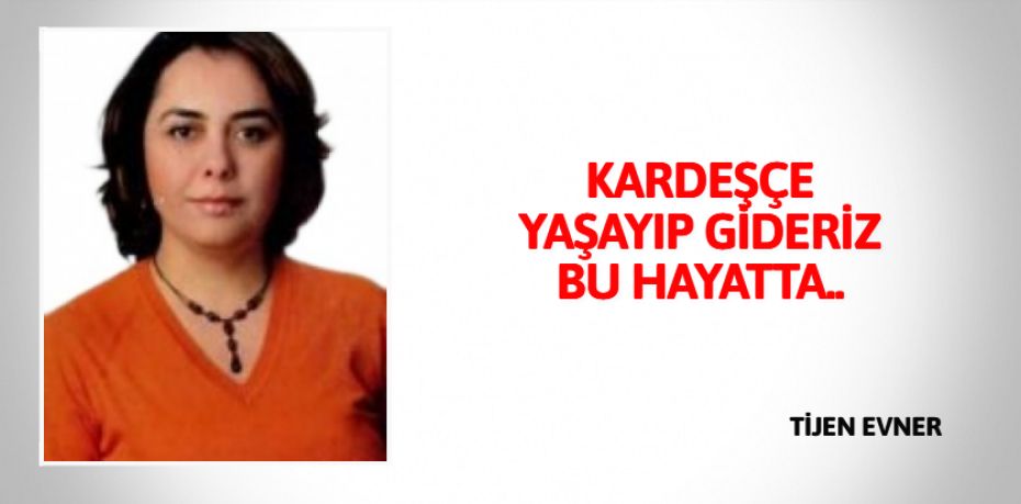 KARDEŞÇE YAŞAYIP GİDERİZ BU HAYATTA..