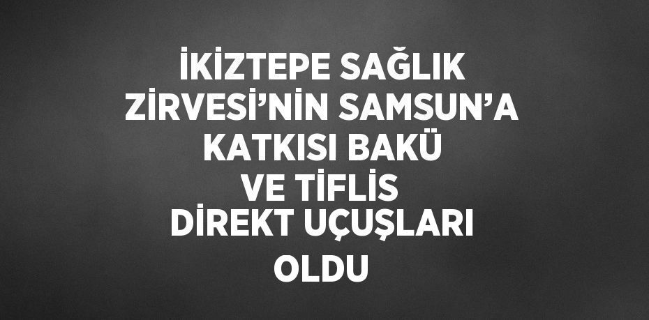 İKİZTEPE SAĞLIK ZİRVESİ’NİN SAMSUN’A KATKISI BAKÜ VE TİFLİS DİREKT UÇUŞLARI OLDU