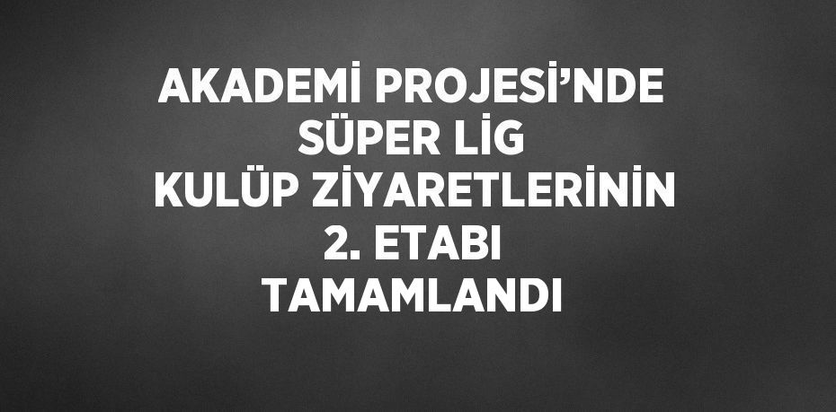 AKADEMİ PROJESİ’NDE SÜPER LİG KULÜP ZİYARETLERİNİN 2. ETABI TAMAMLANDI