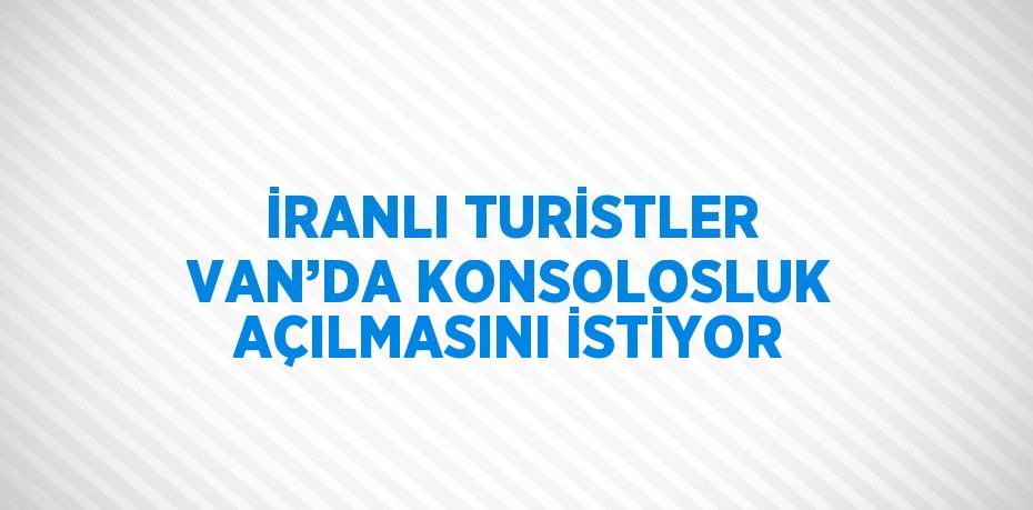 İRANLI TURİSTLER VAN’DA KONSOLOSLUK AÇILMASINI İSTİYOR