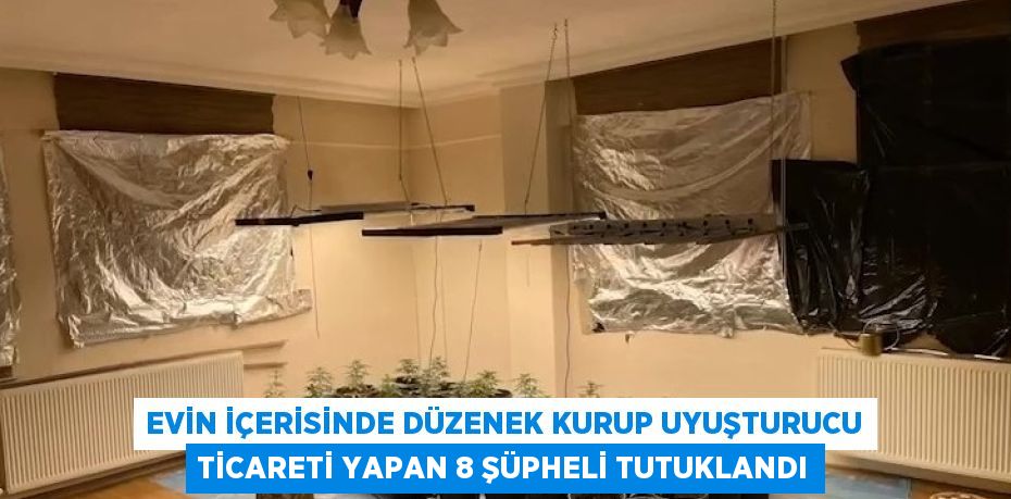 EVİN İÇERİSİNDE DÜZENEK KURUP UYUŞTURUCU TİCARETİ YAPAN 8 ŞÜPHELİ TUTUKLANDI