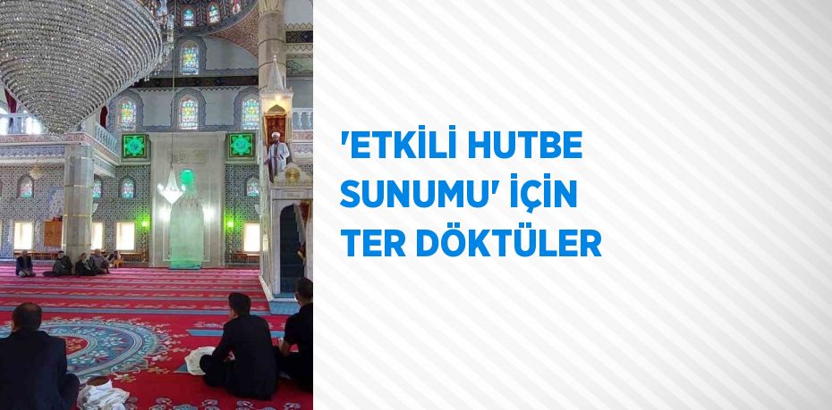 'ETKİLİ HUTBE SUNUMU' İÇİN TER DÖKTÜLER