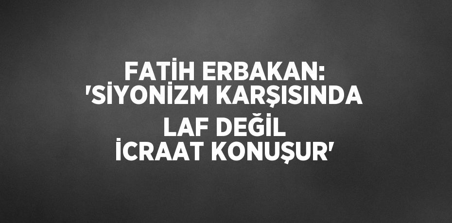 FATİH ERBAKAN: 'SİYONİZM KARŞISINDA LAF DEĞİL İCRAAT KONUŞUR'