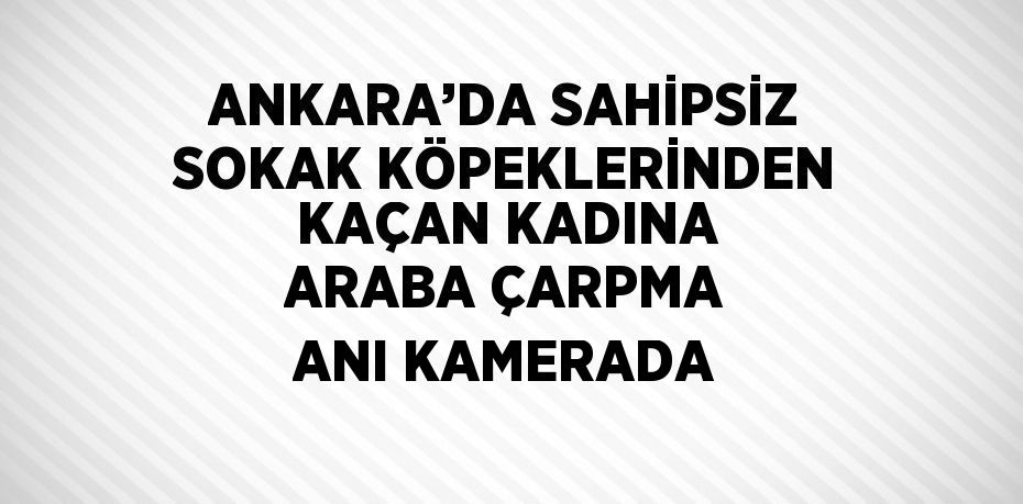 ANKARA’DA SAHİPSİZ SOKAK KÖPEKLERİNDEN KAÇAN KADINA ARABA ÇARPMA ANI KAMERADA