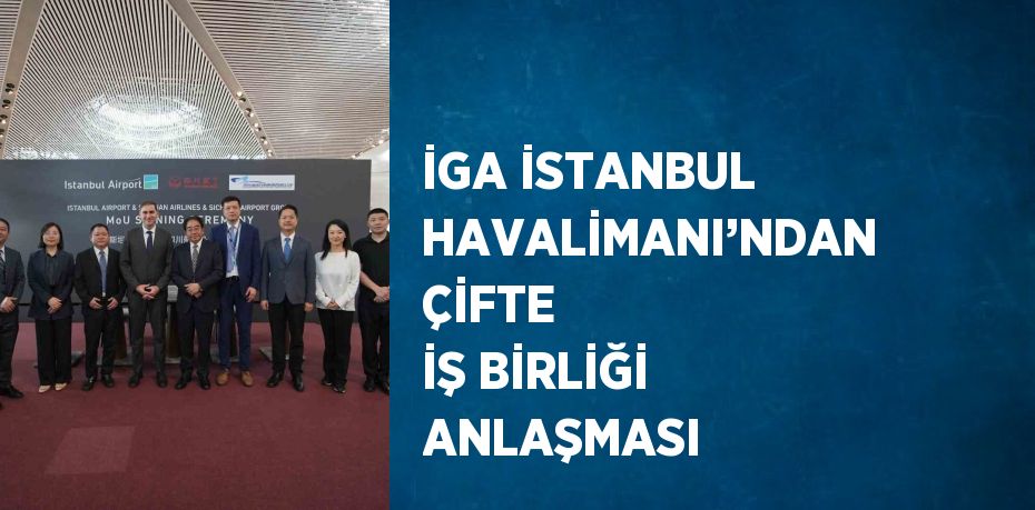 İGA İSTANBUL HAVALİMANI’NDAN ÇİFTE İŞ BİRLİĞİ ANLAŞMASI