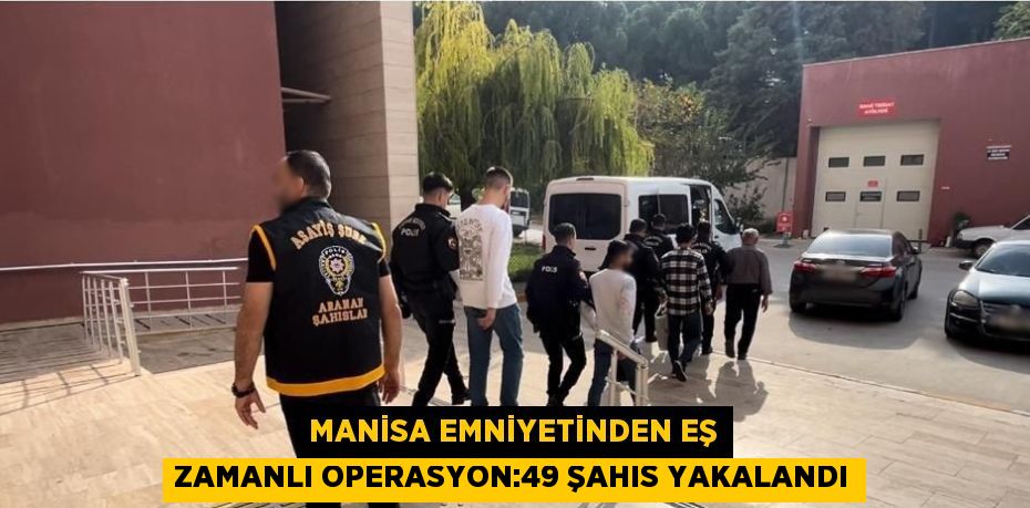 MANİSA EMNİYETİNDEN EŞ ZAMANLI OPERASYON:49 ŞAHIS YAKALANDI