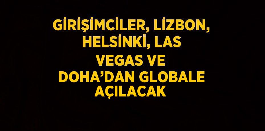 GİRİŞİMCİLER, LİZBON, HELSİNKİ, LAS VEGAS VE DOHA’DAN GLOBALE AÇILACAK