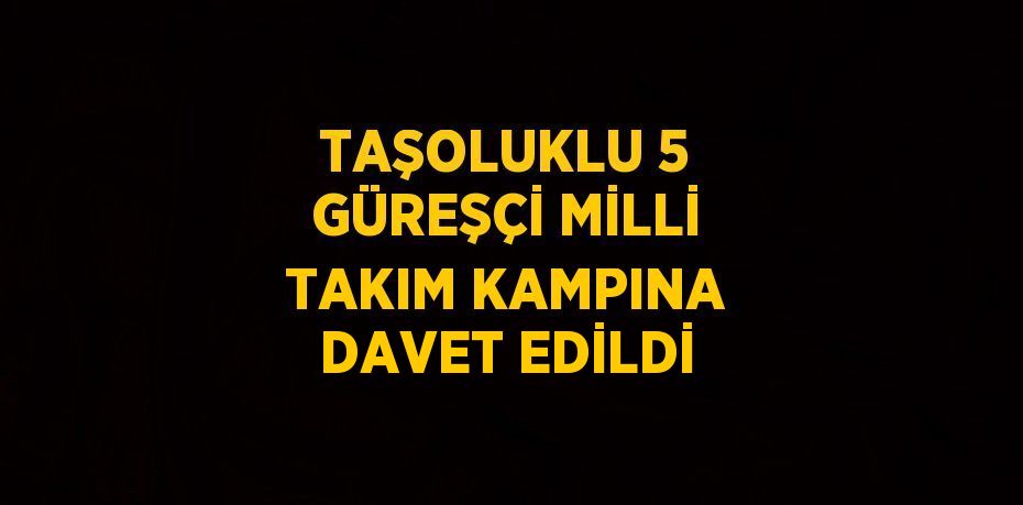 TAŞOLUKLU 5 GÜREŞÇİ MİLLİ TAKIM KAMPINA DAVET EDİLDİ