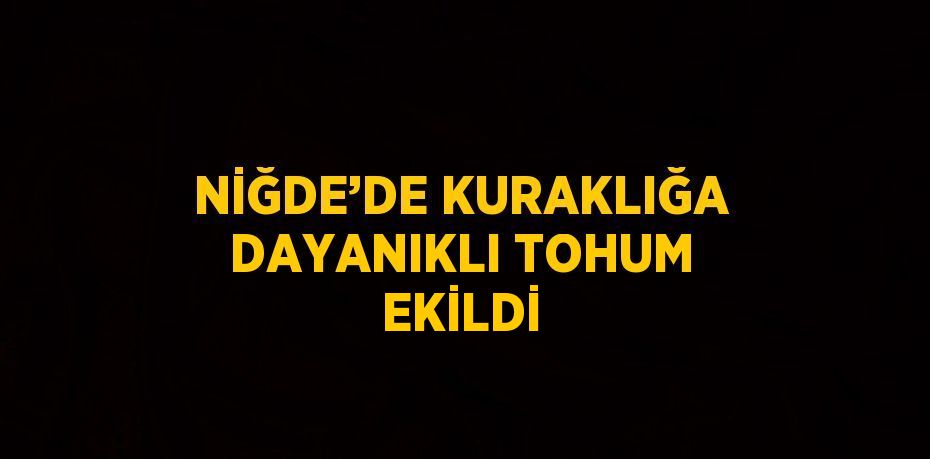 NİĞDE’DE KURAKLIĞA DAYANIKLI TOHUM EKİLDİ