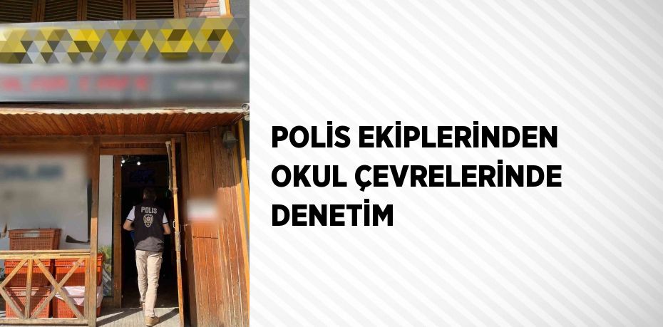 POLİS EKİPLERİNDEN OKUL ÇEVRELERİNDE DENETİM