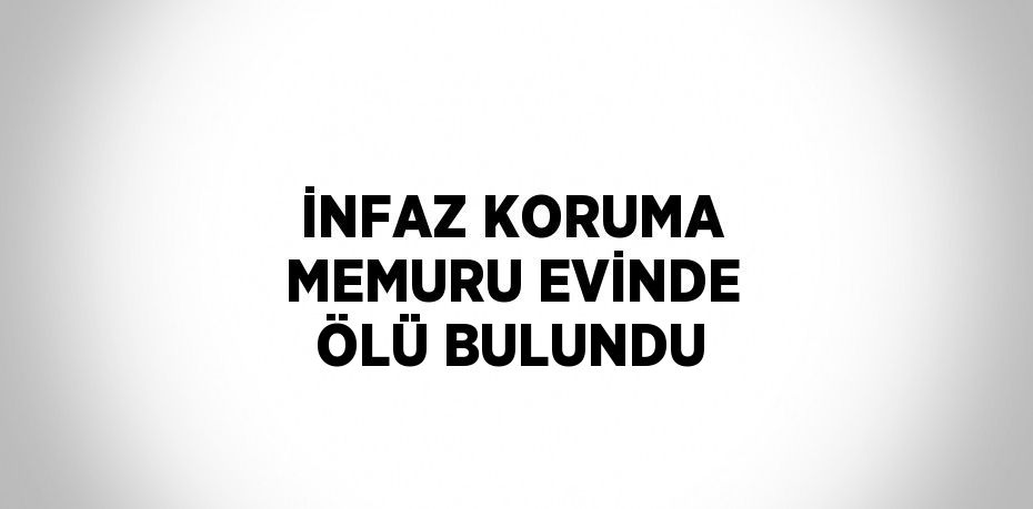 İNFAZ KORUMA MEMURU EVİNDE ÖLÜ BULUNDU
